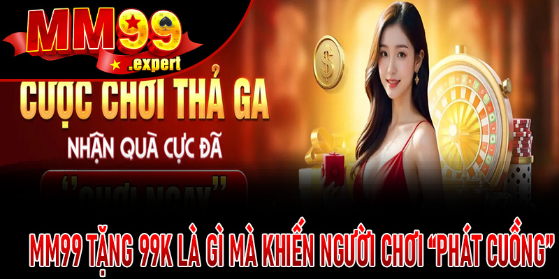 MM99 Tặng 99K là gì mà khiến người chơi “phát cuồng”