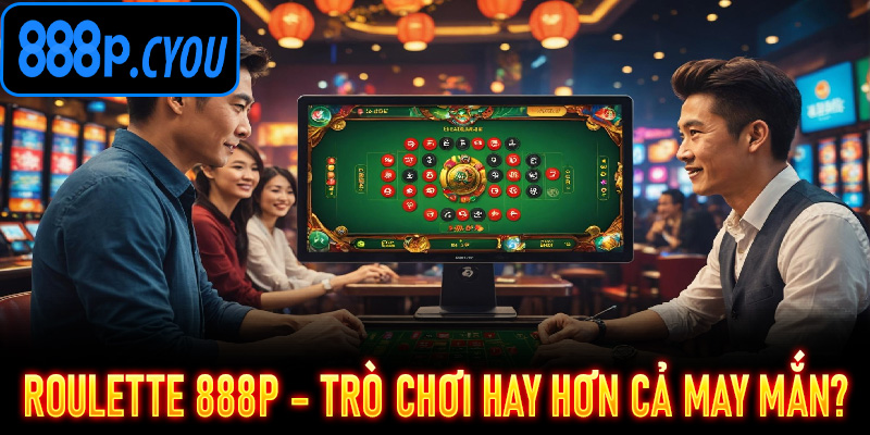 Roulette 888P – Trò chơi hay hơn cả may mắn?
