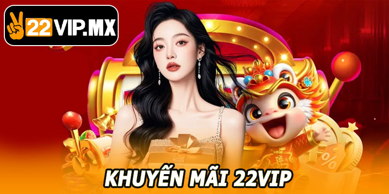Khuyến Mãi 22VIP – Quà Tặng Giá Trị, Chơi Thả Ga